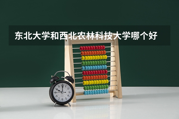 东北大学和西北农林科技大学哪个好 分数线对比