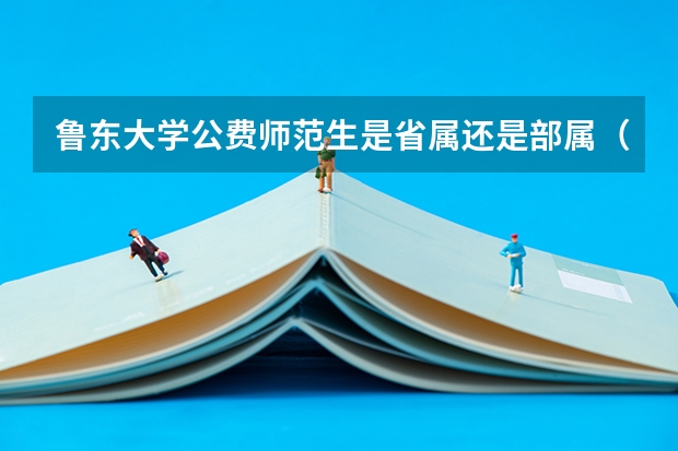 鲁东大学公费师范生是省属还是部属（2024年山东高考公费生（师范、医学、农科）录取大数据来了！附解读）