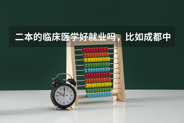 二本的临床医学好就业吗，比如成都中医药大学