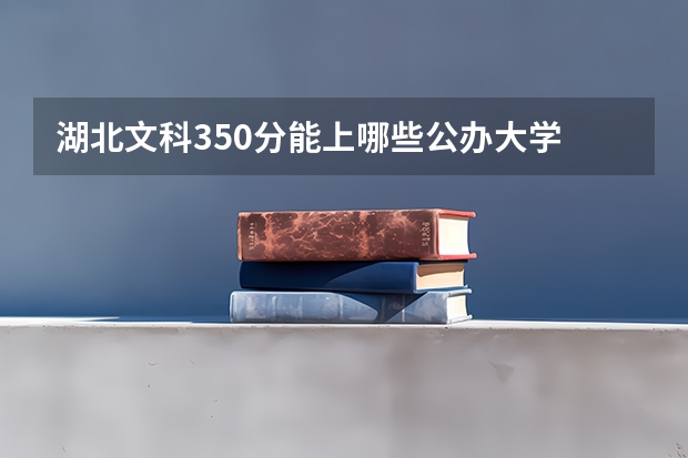 湖北文科350分能上哪些公办大学