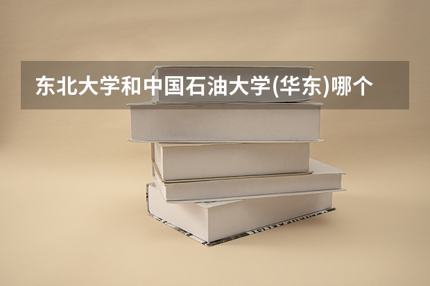 东北大学和中国石油大学(华东)哪个好 分数线对比