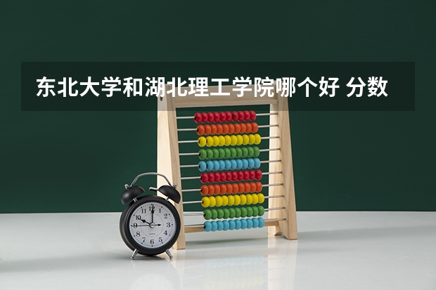 东北大学和湖北理工学院哪个好 分数线对比
