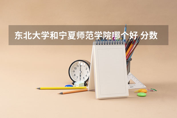 东北大学和宁夏师范学院哪个好 分数线对比