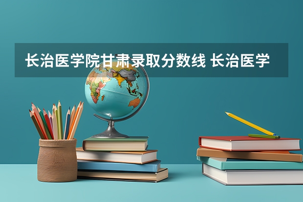 长治医学院甘肃录取分数线 长治医学院甘肃招生人数是多少