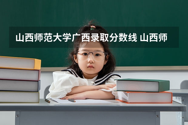 山西师范大学广西录取分数线 山西师范大学广西招生人数是多少