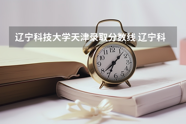 辽宁科技大学天津录取分数线 辽宁科技大学天津招生人数是多少