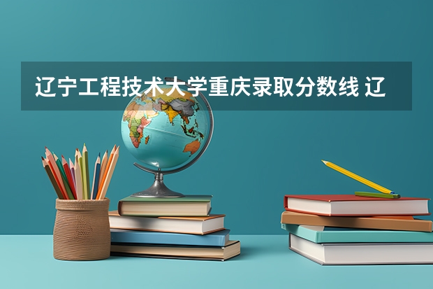 辽宁工程技术大学重庆录取分数线 辽宁工程技术大学重庆招生人数是多少