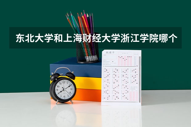 东北大学和上海财经大学浙江学院哪个好 分数线对比