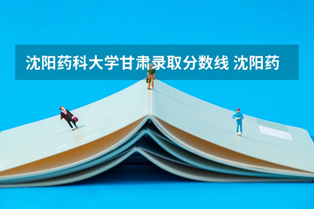 沈阳药科大学甘肃录取分数线 沈阳药科大学甘肃招生人数是多少
