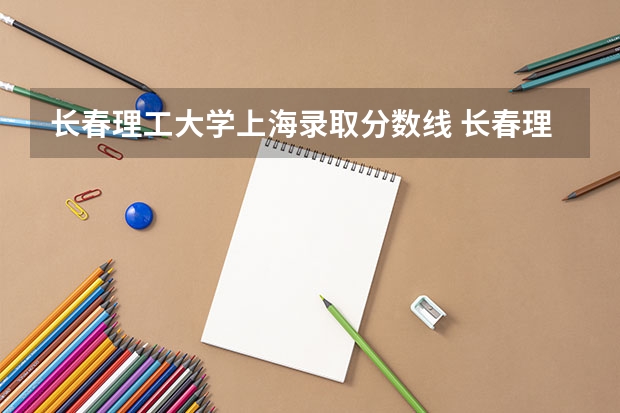 长春理工大学上海录取分数线 长春理工大学上海招生人数是多少