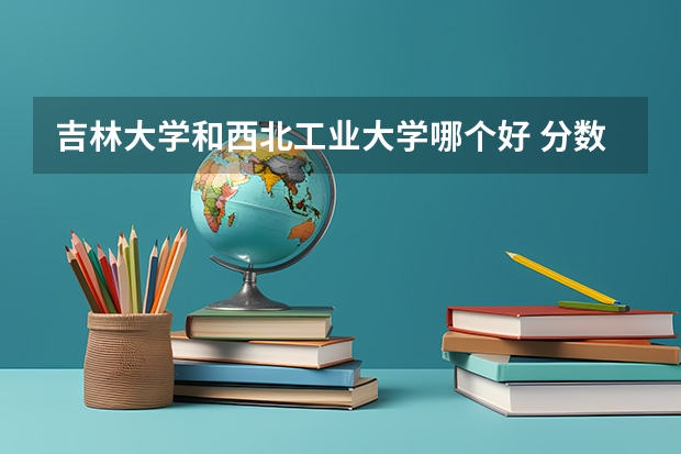 吉林大学和西北工业大学哪个好 分数线对比