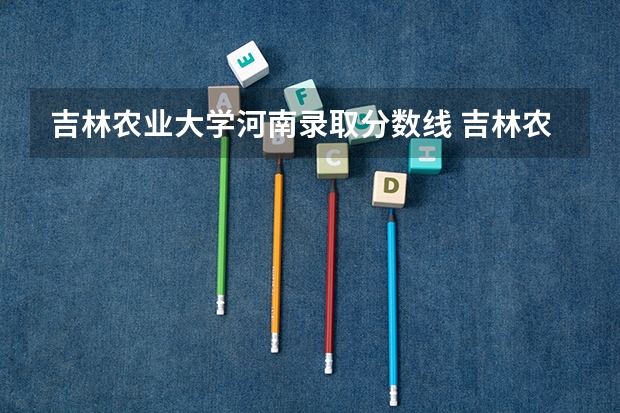 吉林农业大学河南录取分数线 吉林农业大学河南招生人数是多少