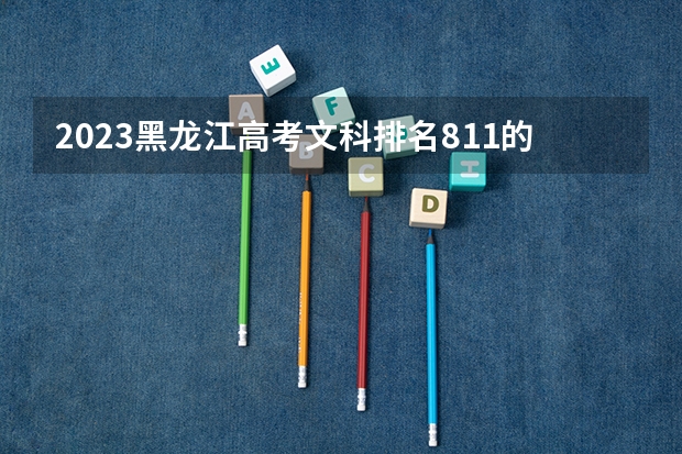 2023黑龙江高考文科排名811的考生报哪所大学 往年录取分数线