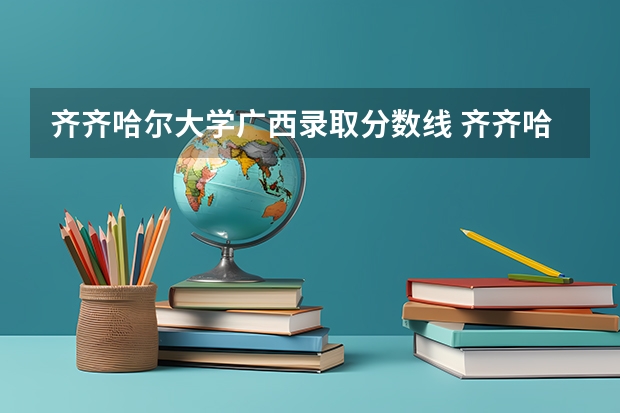 齐齐哈尔大学广西录取分数线 齐齐哈尔大学广西招生人数是多少