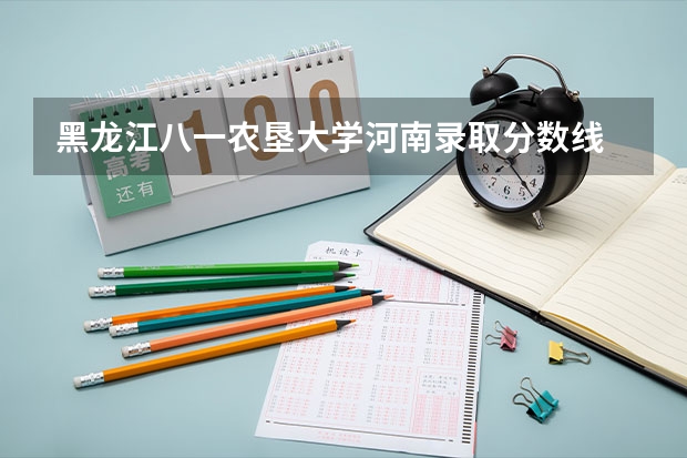 黑龙江八一农垦大学河南录取分数线 黑龙江八一农垦大学河南招生人数是多少