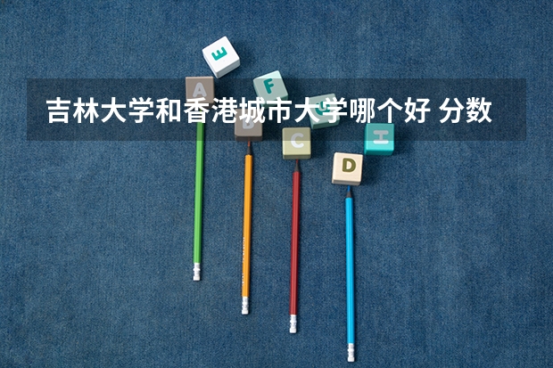 吉林大学和香港城市大学哪个好 分数线对比