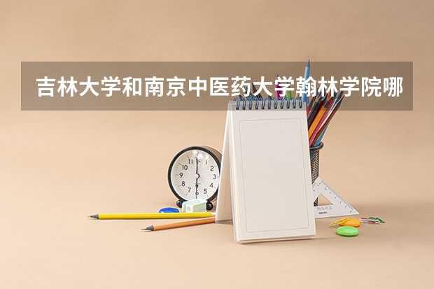 吉林大学和南京中医药大学翰林学院哪个好 分数线对比