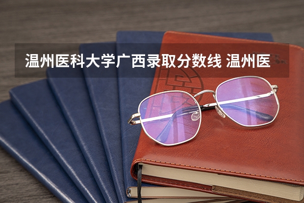 温州医科大学广西录取分数线 温州医科大学广西招生人数是多少