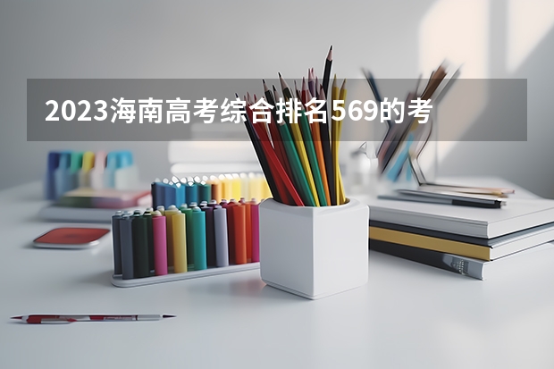 2023海南高考综合排名569的考生报哪所大学 往年录取分数线