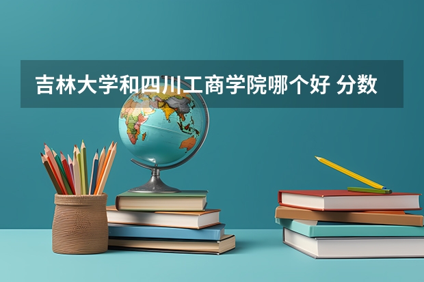 吉林大学和四川工商学院哪个好 分数线对比