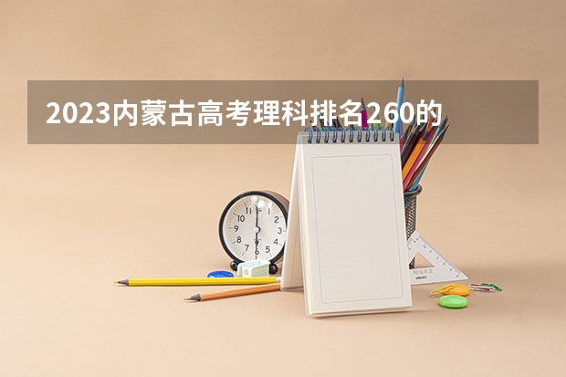 2023内蒙古高考理科排名260的考生报哪所大学 往年录取分数线