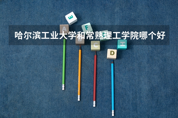 哈尔滨工业大学和常熟理工学院哪个好 分数线对比