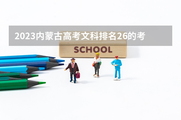 2023内蒙古高考文科排名26的考生报哪所大学 往年录取分数线