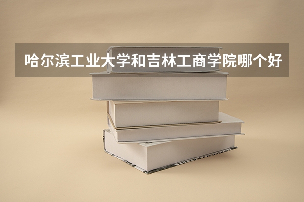 哈尔滨工业大学和吉林工商学院哪个好 分数线对比