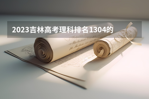 2023吉林高考理科排名1304的考生报哪所大学 往年录取分数线
