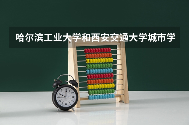 哈尔滨工业大学和西安交通大学城市学院哪个好 分数线对比