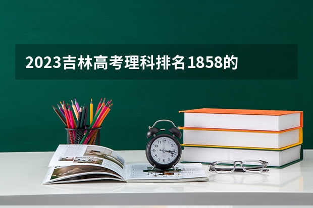 2023吉林高考理科排名1858的考生报哪所大学 往年录取分数线