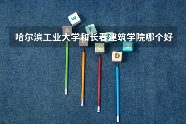 哈尔滨工业大学和长春建筑学院哪个好 分数线对比