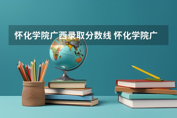 怀化学院广西录取分数线 怀化学院广西招生人数是多少