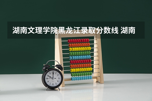 湖南文理学院黑龙江录取分数线 湖南文理学院黑龙江招生人数是多少