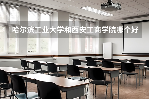 哈尔滨工业大学和西安工商学院哪个好 分数线对比