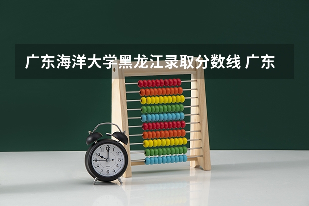 广东海洋大学黑龙江录取分数线 广东海洋大学黑龙江招生人数是多少