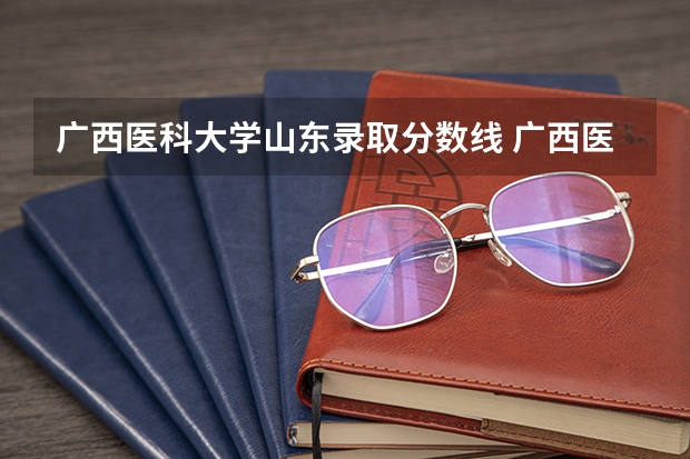 广西医科大学山东录取分数线 广西医科大学山东招生人数是多少