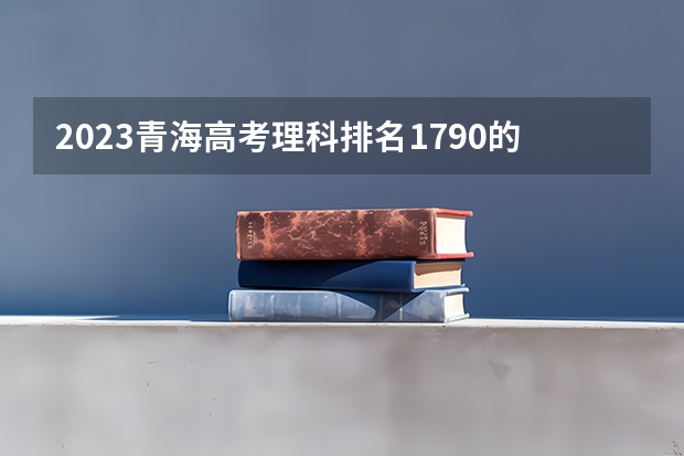 2023青海高考理科排名1790的考生报哪所大学 往年录取分数线