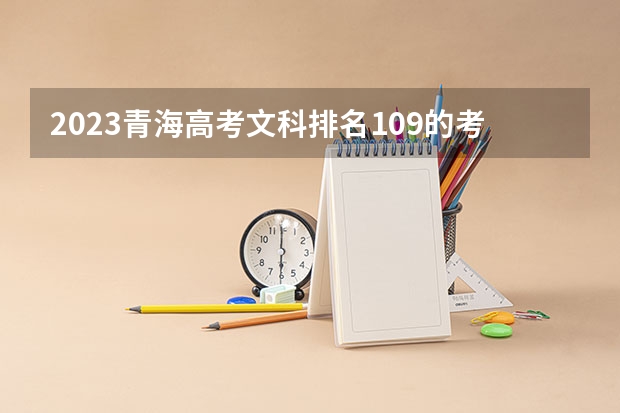2023青海高考文科排名109的考生报哪所大学 往年录取分数线