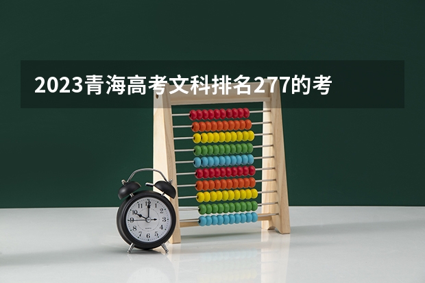 2023青海高考文科排名277的考生报哪所大学 往年录取分数线
