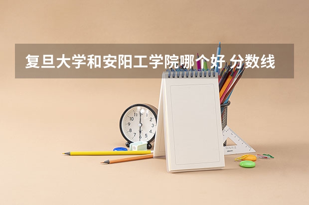 复旦大学和安阳工学院哪个好 分数线对比