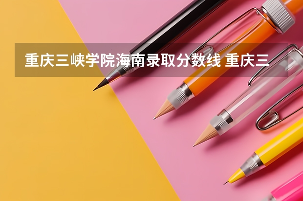 重庆三峡学院海南录取分数线 重庆三峡学院海南招生人数是多少
