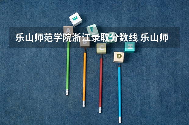 乐山师范学院浙江录取分数线 乐山师范学院浙江招生人数是多少