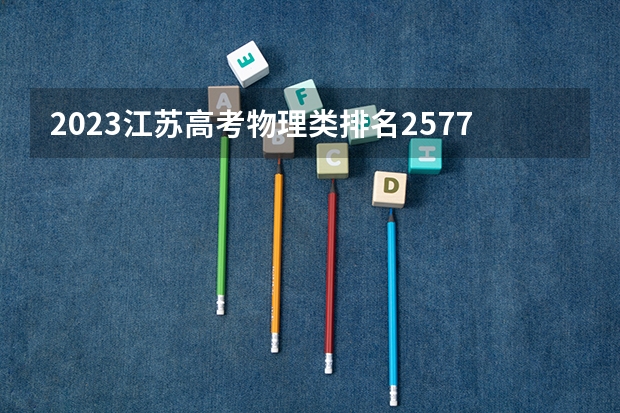 2023江苏高考物理类排名2577的考生报哪所大学 往年录取分数线