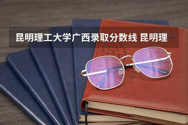 昆明理工大学广西录取分数线 昆明理工大学广西招生人数是多少