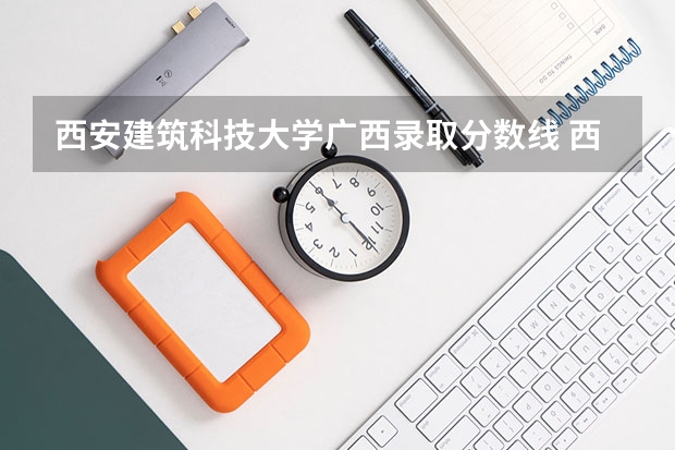 西安建筑科技大学广西录取分数线 西安建筑科技大学广西招生人数是多少
