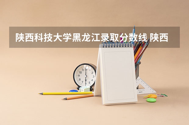 陕西科技大学黑龙江录取分数线 陕西科技大学黑龙江招生人数是多少