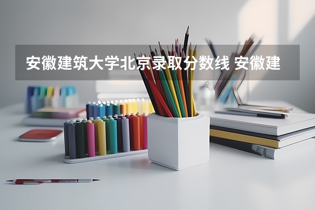 安徽建筑大学北京录取分数线 安徽建筑大学北京招生人数是多少