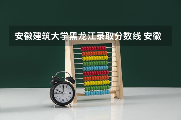 安徽建筑大学黑龙江录取分数线 安徽建筑大学黑龙江招生人数是多少