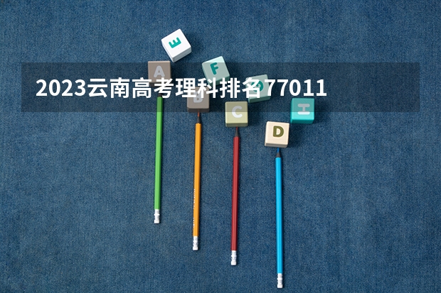 2023云南高考理科排名77011的考生报哪所大学 往年录取分数线